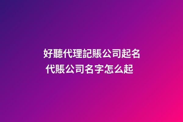 好聽代理記賬公司起名 代賬公司名字怎么起-第1張-公司起名-玄機派